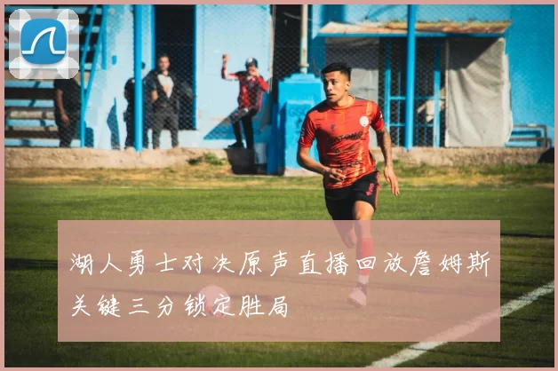 湖人勇士对决原声直播回放詹姆斯关键三分锁定胜局