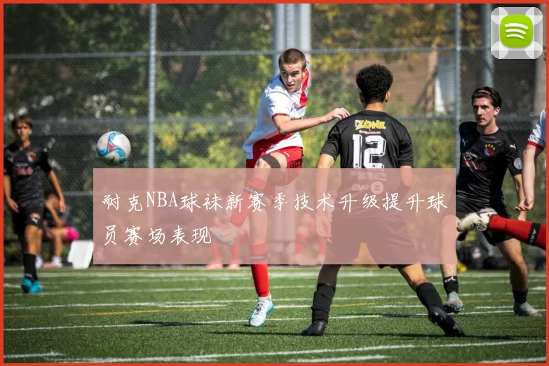 耐克NBA球袜新赛季技术升级提升球员赛场表现