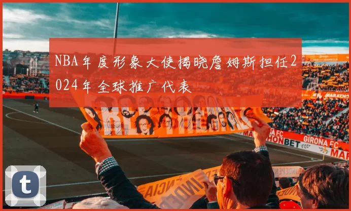 NBA年度形象大使揭晓詹姆斯担任2024年全球推广代表