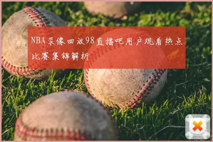 NBA录像回放98直播吧用户观看热点比赛集锦解析