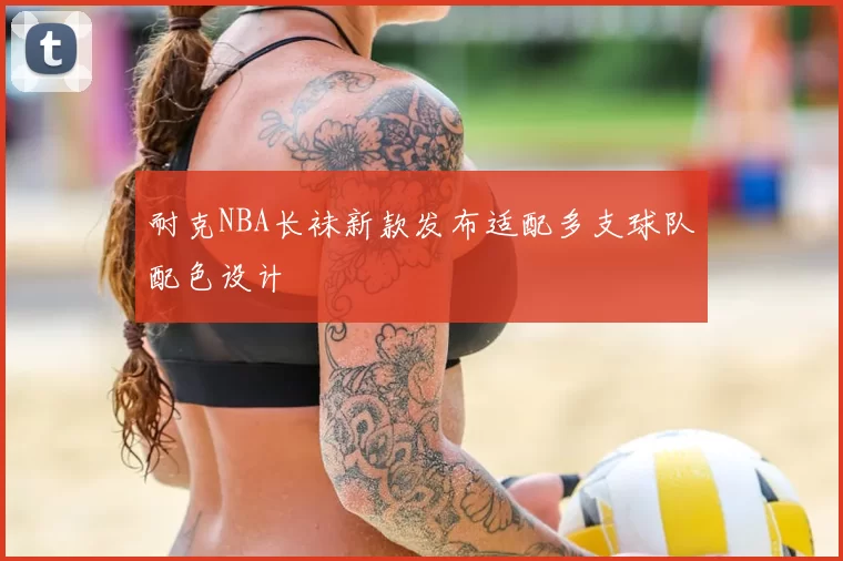 耐克NBA长袜新款发布适配多支球队配色设计
