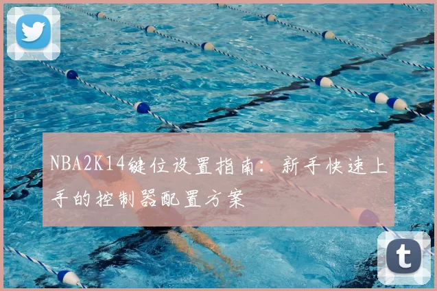 NBA2K14键位设置指南：新手快速上手的控制器配置方案