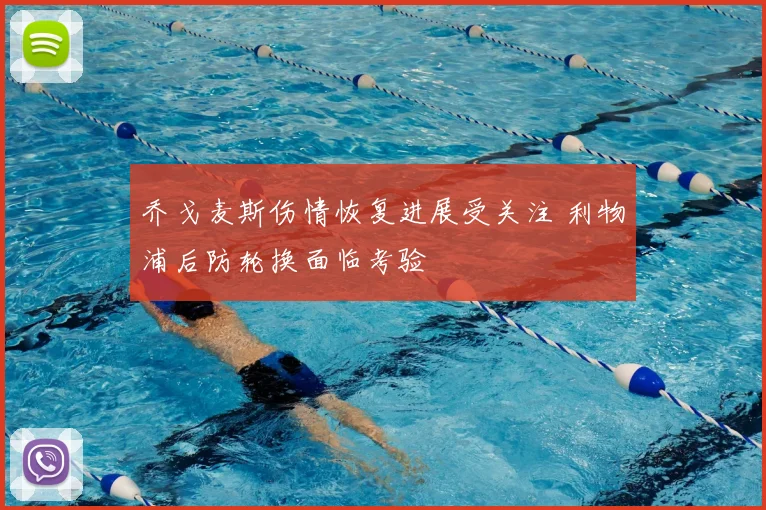 乔戈麦斯伤情恢复进展受关注 利物浦后防轮换面临考验