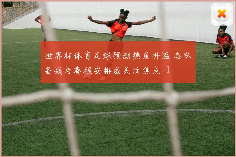 世界杯体育足球预测热度升温 各队备战与赛程安排成关注焦点_1