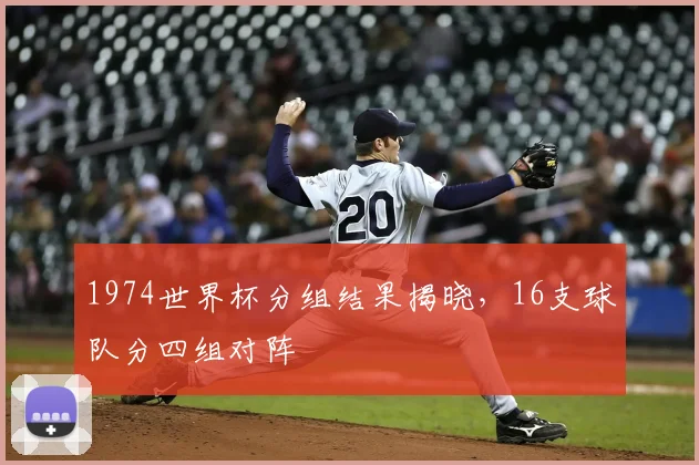 1974世界杯分组结果揭晓,16支球队分四组对阵