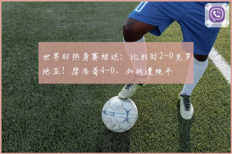 世界杯热身赛综述：比利时2-0克罗地亚！摩洛哥4-0，加纳遭绝平