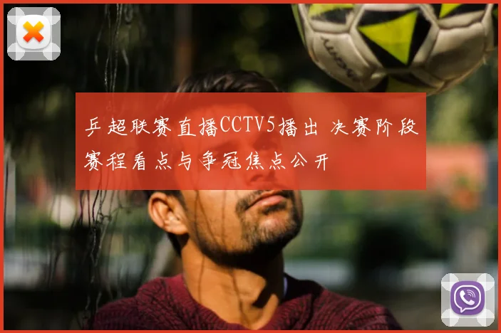 乒超联赛直播CCTV5播出 决赛阶段赛程看点与争冠焦点公开