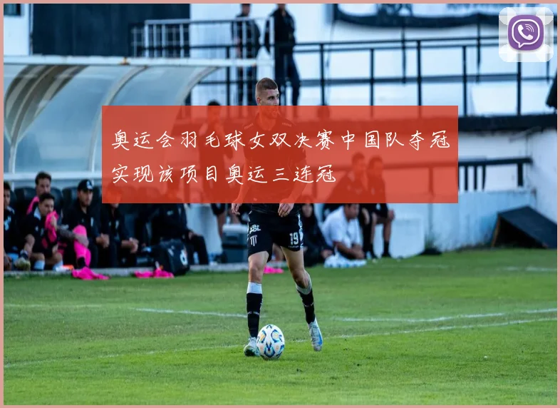 奥运会羽毛球女双决赛中国队夺冠实现该项目奥运三连冠