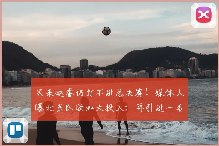 买来赵睿仍打不进总决赛！媒体人曝北京队欲加大投入：再引进一名国手_北京男篮_祝铭_球员