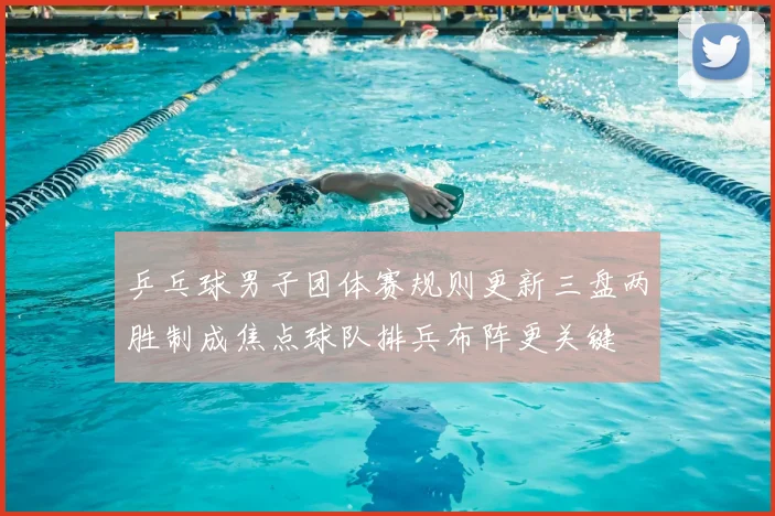 乒乓球男子团体赛规则更新三盘两胜制成焦点球队排兵布阵更关键