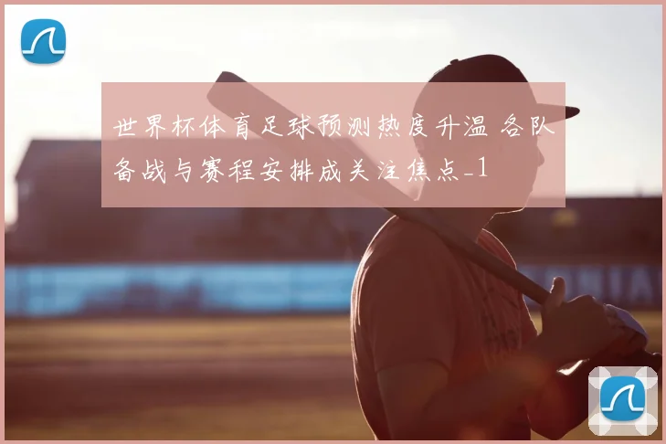 世界杯体育足球预测热度升温 各队备战与赛程安排成关注焦点_1