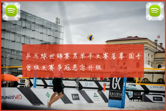 乒乓球世锦赛男单半决赛落幕 国手晋级决赛争冠悬念升级