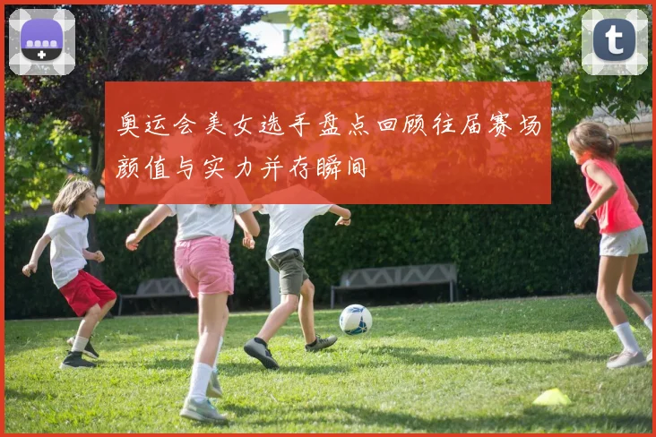 奥运会美女选手盘点回顾往届赛场颜值与实力并存瞬间