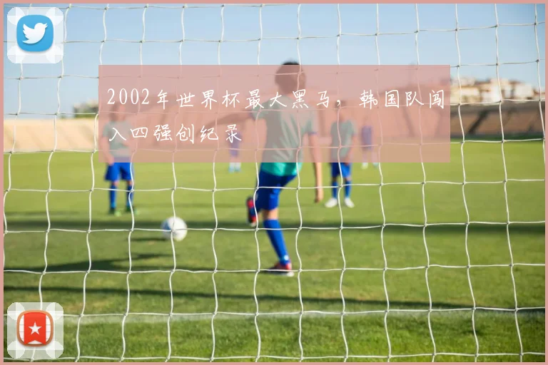 2002年世界杯最大黑马,韩国队闯入四强创纪录