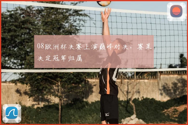 08欧洲杯决赛上演巅峰对决,赛果决定冠军归属