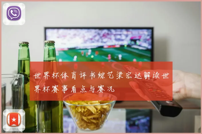 世界杯体育评书综艺梁宏达解读世界杯赛事看点与赛况