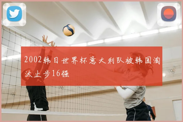 2002韩日世界杯意大利队被韩国淘汰止步16强